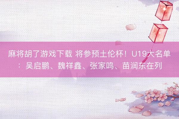 麻将胡了游戏下载 将参预土伦杯！U19大名单：吴启鹏、魏祥鑫、张家鸣、苗润东在列
