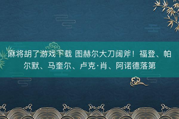 麻将胡了游戏下载 图赫尔大刀阔斧！福登、帕尔默、马奎尔、卢克·肖、阿诺德落第