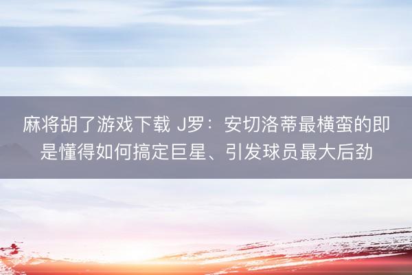 麻将胡了游戏下载 J罗：安切洛蒂最横蛮的即是懂得如何搞定巨星、引发球员最大后劲