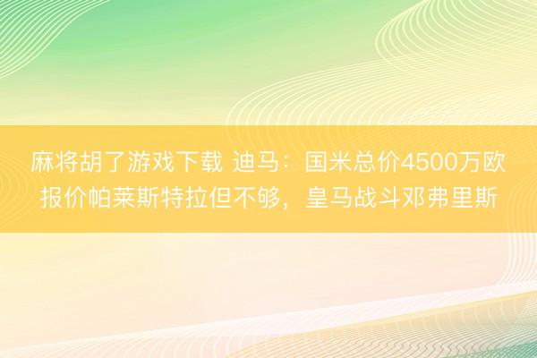 麻将胡了游戏下载 迪马：国米总价4500万欧报价帕莱斯特拉但不够，皇马战斗邓弗里斯
