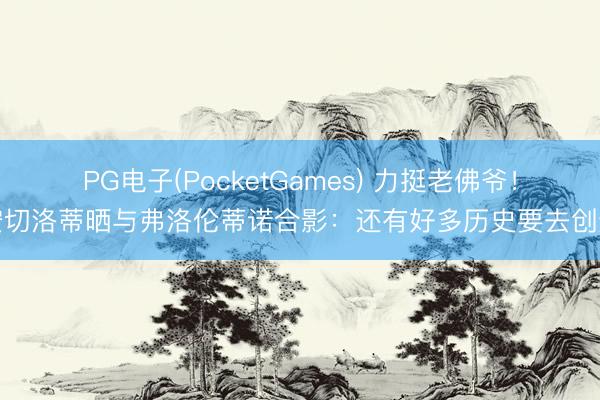 PG电子(PocketGames) 力挺老佛爷！安切洛蒂晒与弗洛伦蒂诺合影：还有好多历史要去创造