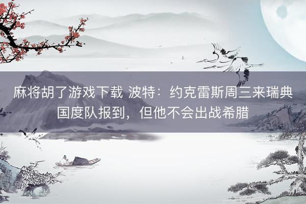 麻将胡了游戏下载 波特：约克雷斯周三来瑞典国度队报到，但他不会出战希腊
