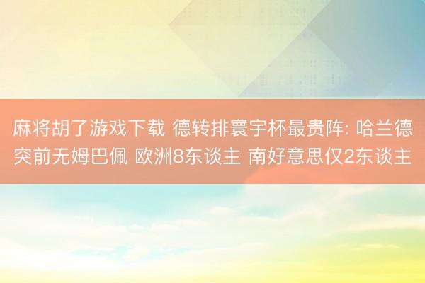 麻将胡了游戏下载 德转排寰宇杯最贵阵: 哈兰德突前无姆巴佩 欧洲8东谈主 南好意思仅2东谈主