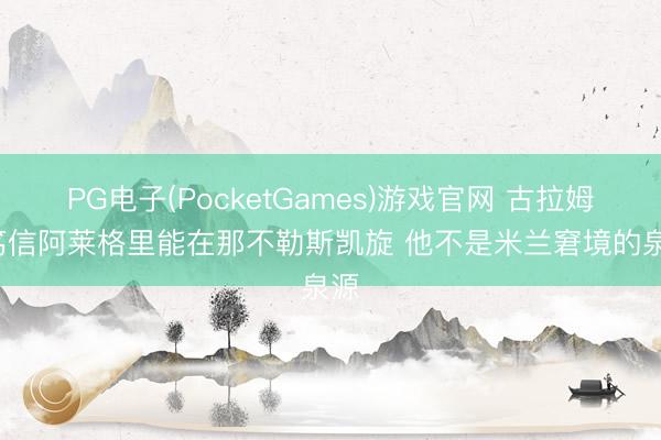 PG电子(PocketGames)游戏官网 古拉姆: 笃信阿莱格里能在那不勒斯凯旋 他不是米兰窘境的泉源