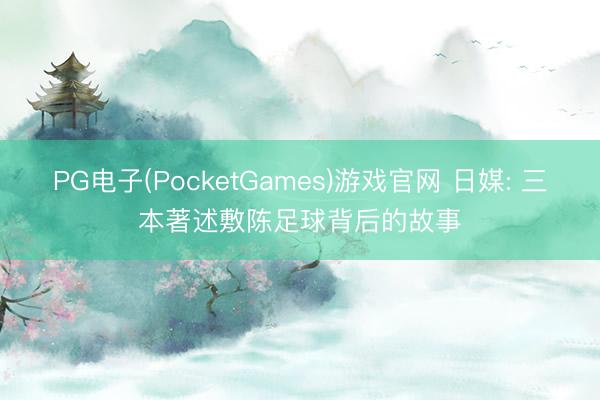 PG电子(PocketGames)游戏官网 日媒: 三本著述敷陈足球背后的故事