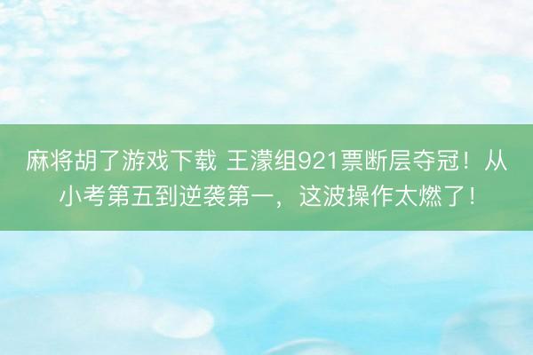 麻将胡了游戏下载 王濛组921票断层夺冠！从小考第五到逆袭第一，这波操作太燃了！