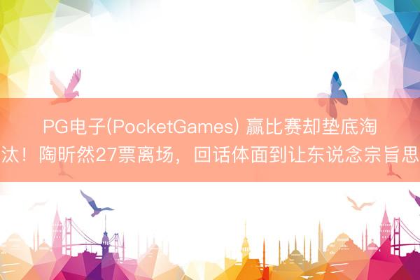 PG电子(PocketGames) 赢比赛却垫底淘汰！陶昕然27票离场，回话体面到让东说念宗旨思