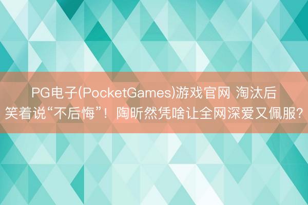 PG电子(PocketGames)游戏官网 淘汰后笑着说“不后悔”！陶昕然凭啥让全网深爱又佩服？