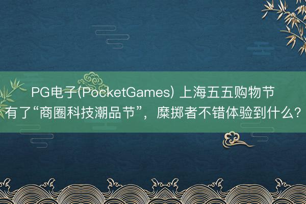 PG电子(PocketGames) 上海五五购物节有了“商圈科技潮品节”，糜掷者不错体验到什么？