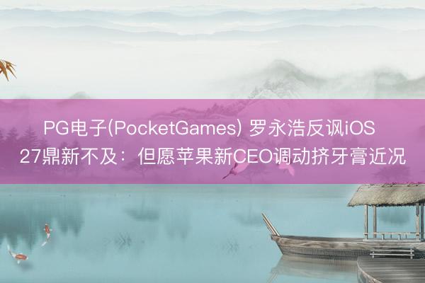PG电子(PocketGames) 罗永浩反讽iOS 27鼎新不及：但愿苹果新CEO调动挤牙膏近况