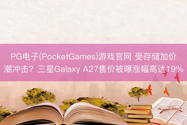 PG电子(PocketGames)游戏官网 受存储加价潮冲击？三星Galaxy A27售价被曝涨幅高达19%