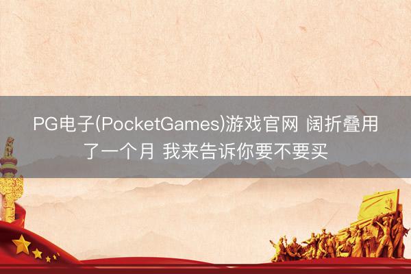 PG电子(PocketGames)游戏官网 阔折叠用了一个月 我来告诉你要不要买