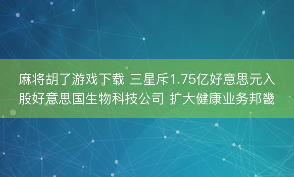 麻将胡了游戏下载 三星斥1.75亿好意思元入股好意思国生物科技公司 扩大健康业务邦畿