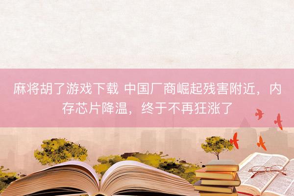 麻将胡了游戏下载 中国厂商崛起残害附近，内存芯片降温，终于不再狂涨了