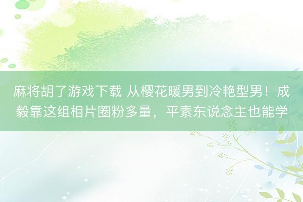 麻将胡了游戏下载 从樱花暖男到冷艳型男！成毅靠这组相片圈粉多量，平素东说念主也能学