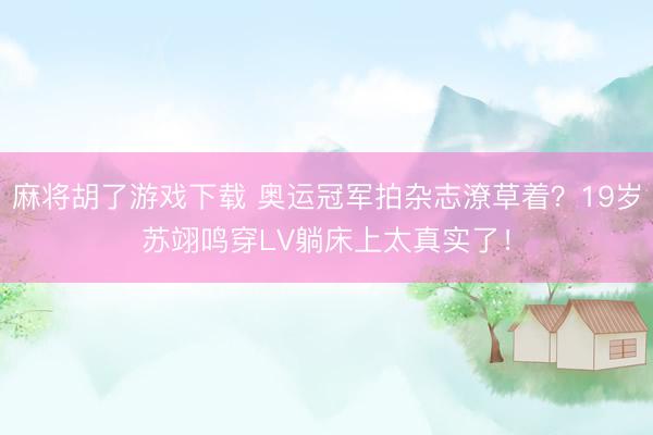 麻将胡了游戏下载 奥运冠军拍杂志潦草着？19岁苏翊鸣穿LV躺床上太真实了！