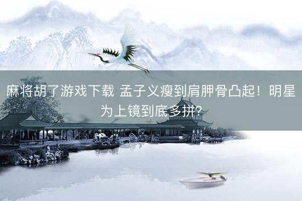 麻将胡了游戏下载 孟子义瘦到肩胛骨凸起！明星为上镜到底多拼？