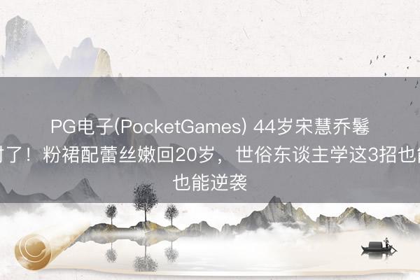 PG电子(PocketGames) 44岁宋慧乔鬈发改对了！粉裙配蕾丝嫩回20岁，世俗东谈主学这3招也能逆袭