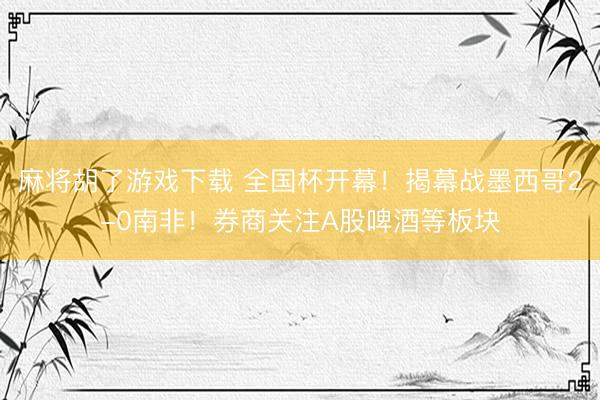 麻将胡了游戏下载 全国杯开幕！揭幕战墨西哥2-0南非！券商关注A股啤酒等板块
