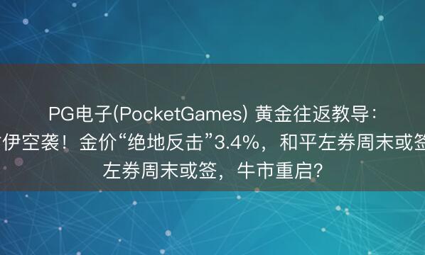 PG电子(PocketGames) 黄金往返教导：特朗普取消对伊空袭！金价“绝地反击”3.4%，和平左券周末或签，牛市重启？