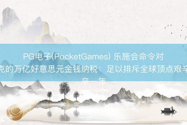 PG电子(PocketGames) 乐施会命令对马斯克的万亿好意思元金钱纳税：足以排斥全球顶点艰辛一年