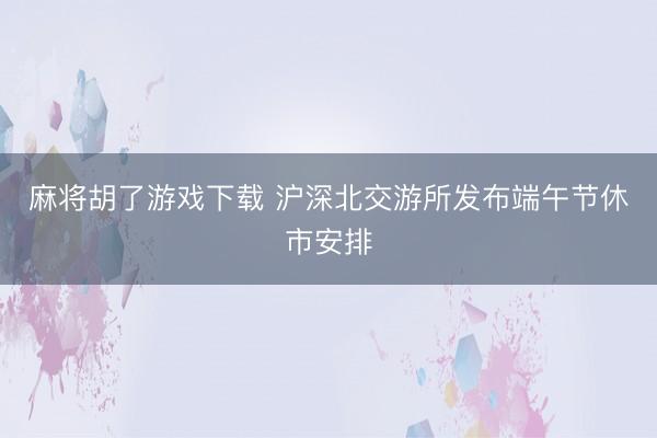 麻将胡了游戏下载 沪深北交游所发布端午节休市安排
