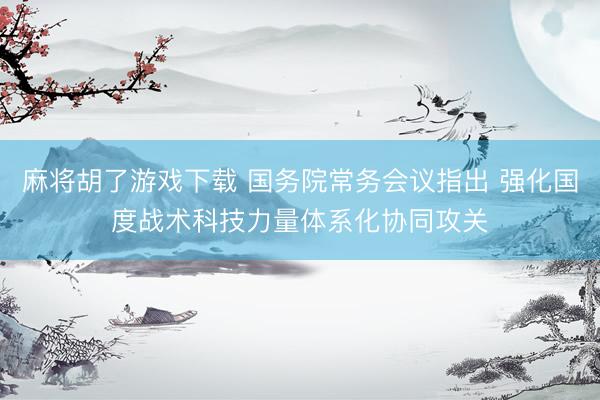 麻将胡了游戏下载 国务院常务会议指出 强化国度战术科技力量体系化协同攻关