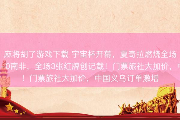 麻将胡了游戏下载 宇宙杯开幕，夏奇拉燃烧全场！揭幕战墨西哥2-0南非，全场3张红牌创记载！门票旅社大加价，中国义乌订单激增