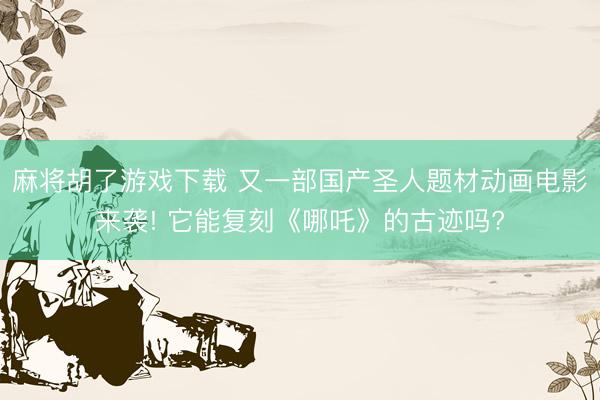 麻将胡了游戏下载 又一部国产圣人题材动画电影来袭! 它能复刻《哪吒》的古迹吗?