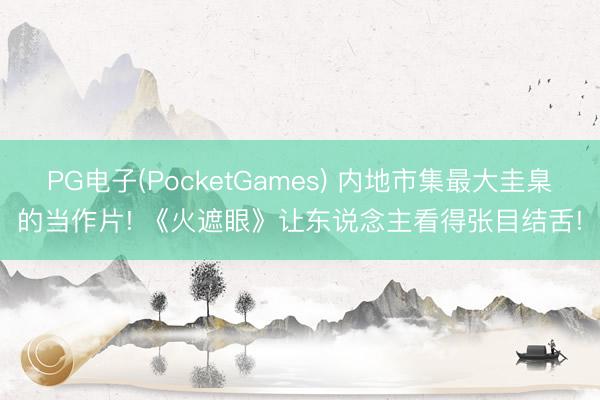 PG电子(PocketGames) 内地市集最大圭臬的当作片! 《火遮眼》让东说念主看得张目结舌!