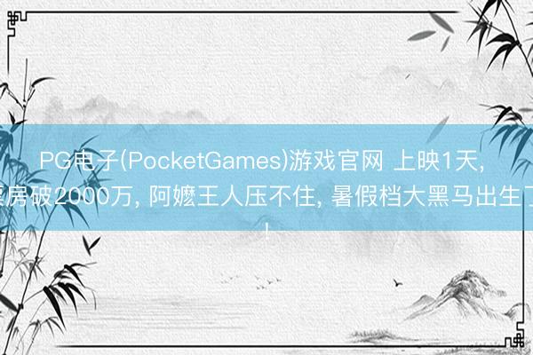 PG电子(PocketGames)游戏官网 上映1天， 票房破2000万， 阿嬷王人压不住， 暑假档大黑马出生了!