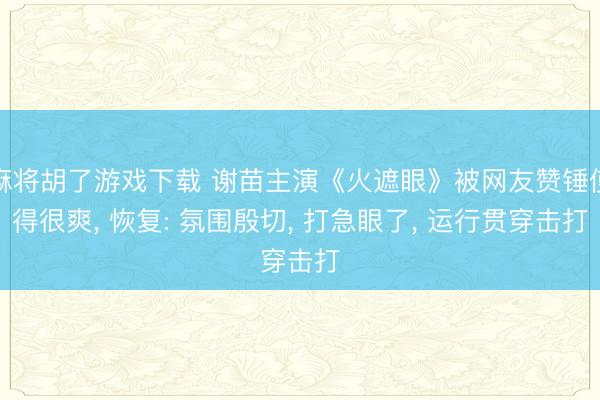 麻将胡了游戏下载 谢苗主演《火遮眼》被网友赞锤使得很爽， 恢复: 氛围殷切， 打急眼了， 运行贯穿击打