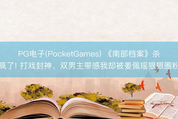 PG电子(PocketGames) 《南部档案》杀疯了! 打戏封神、双男主带感我却被姜佩瑶狠狠圈粉