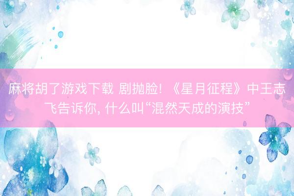 麻将胡了游戏下载 剧抛脸! 《星月征程》中王志飞告诉你， 什么叫“混然天成的演技”