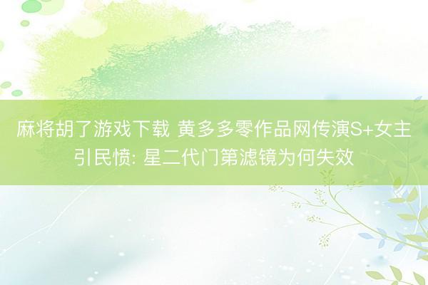 麻将胡了游戏下载 黄多多零作品网传演S+女主引民愤: 星二代门第滤镜为何失效