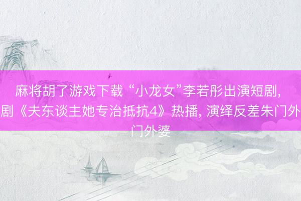 麻将胡了游戏下载 “小龙女”李若彤出演短剧， 新剧《夫东谈主她专治抵抗4》热播， 演绎反差朱门外婆