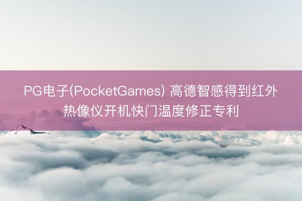 PG电子(PocketGames) 高德智感得到红外热像仪开机快门温度修正专利