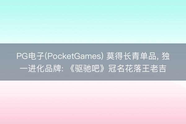 PG电子(PocketGames) 莫得长青单品， 独一进化品牌: 《驱驰吧》冠名花落王老吉