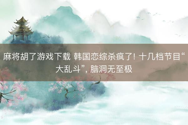 麻将胡了游戏下载 韩国恋综杀疯了! 十几档节目“大乱斗”， 脑洞无至极