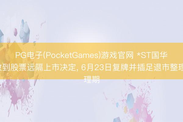 PG电子(PocketGames)游戏官网 *ST国华: 收到股票远隔上市决定， 6月23日复牌并插足退市整理期