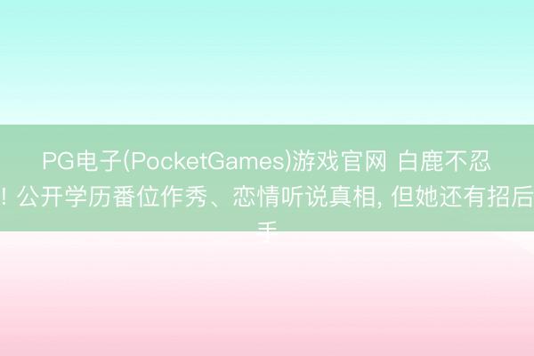 PG电子(PocketGames)游戏官网 白鹿不忍了! 公开学历番位作秀、恋情听说真相, 但她还有招后手