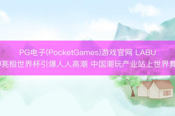 PG电子(PocketGames)游戏官网 LABUBU亮相世界杯引爆人人高潮 中国潮玩产业站上世界舞台