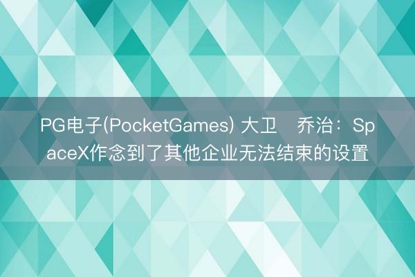 PG电子(PocketGames) 大卫・乔治：SpaceX作念到了其他企业无法结束的设置