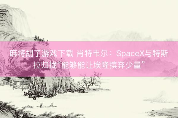 麻将胡了游戏下载 肖特韦尔:SpaceX与特斯拉归拢“能够能让埃隆摈弃少量”