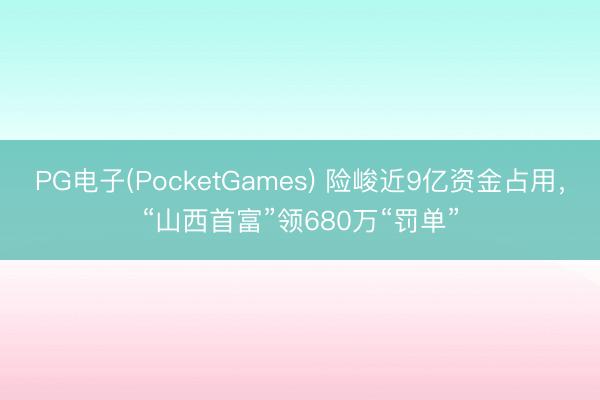 PG电子(PocketGames) 险峻近9亿资金占用，“山西首富”领680万“罚单”