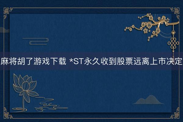 麻将胡了游戏下载 *ST永久收到股票远离上市决定