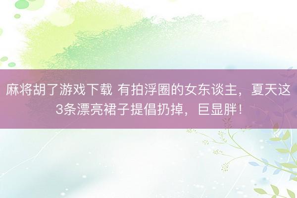麻将胡了游戏下载 有拍浮圈的女东谈主，夏天这3条漂亮裙子提倡扔掉，巨显胖！