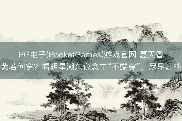 PG电子(PocketGames)游戏官网 夏天香芋紫若何穿？看明星潮东说念主“不端穿”，尽显高档感