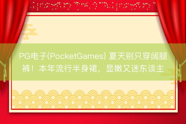 PG电子(PocketGames) 夏天别只穿阔腿裤！本年流行半身裙，显嫩又迷东谈主