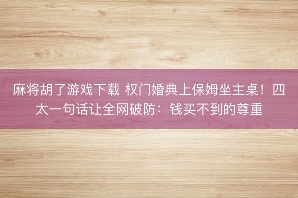 麻将胡了游戏下载 权门婚典上保姆坐主桌！四太一句话让全网破防：钱买不到的尊重